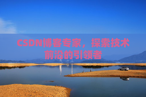 CSDN博客专家，探索技术前沿的引领者